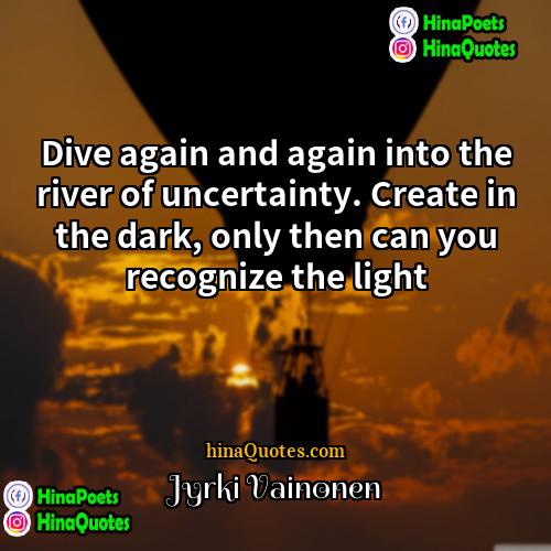 Jyrki Vainonen Quotes | Dive again and again into the river